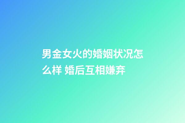 男金女火的婚姻状况怎么样 婚后互相嫌弃